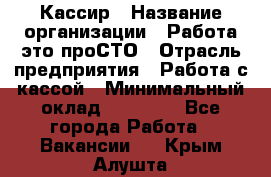 Кассир › Название организации ­ Работа-это проСТО › Отрасль предприятия ­ Работа с кассой › Минимальный оклад ­ 22 000 - Все города Работа » Вакансии   . Крым,Алушта